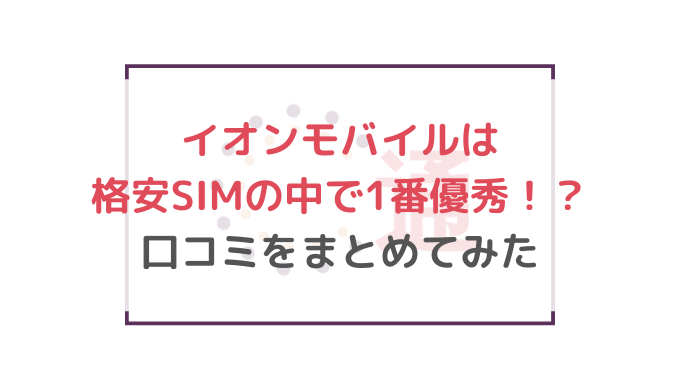 イオンモバイルは格安simの中で1番優秀 口コミをまとめてみた 通信bank