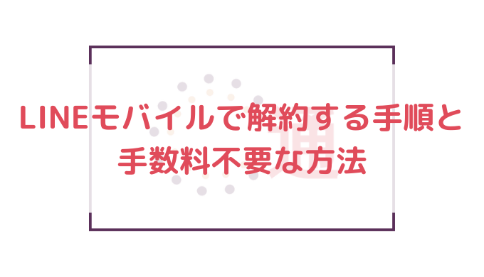 19年 Lineモバイルで解約する手順と手数料不要な方法 通信bank