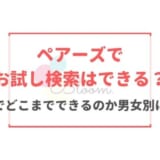 ペアーズでお試し検索はできる？無料でどこまでできるのか男女別に解説