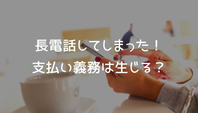 意図せず長電話してしまった！それでも支払い義務は生じる？注意点は？