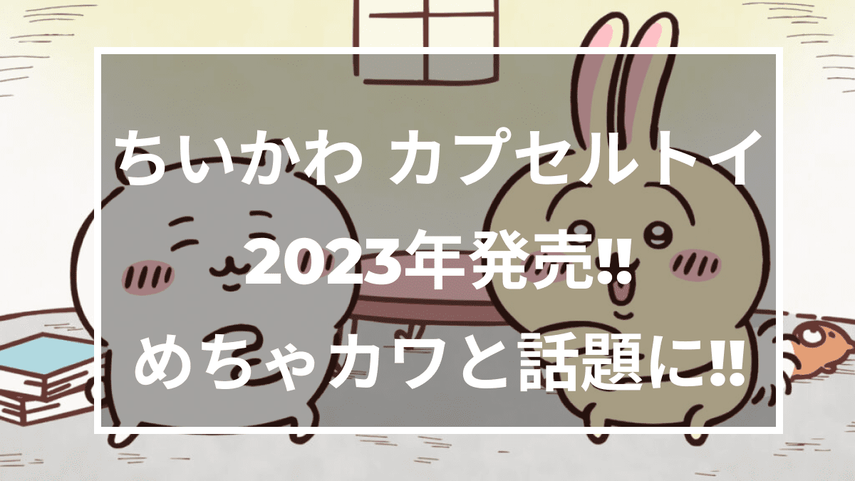 ちいかわ】2023年発売のカプセルトイが熱い！ほぼ実寸大のお座りトイっ